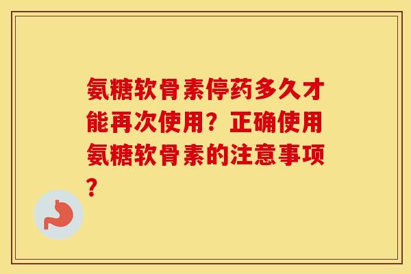 氨糖软骨素停药多久才能再次使用?正确使用氨糖软骨素的注意事项? 氨糖软骨素停药多久才能再次使用?正确使用氨糖软骨素的注意事项?