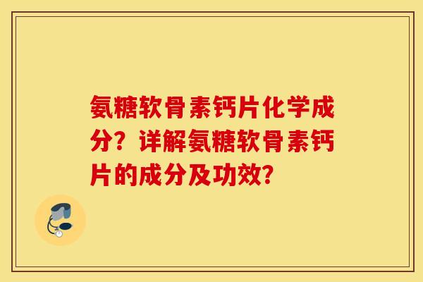 氨糖软骨素钙片化学成分?详解氨糖软骨素钙片的成分及功效? 氨糖软骨素钙片化学成分?详解氨糖软骨素钙片的成分及功效?