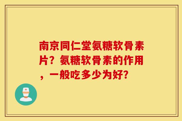 南京同仁堂氨糖软骨素片？氨糖软骨素的作用，一般吃多少为好？