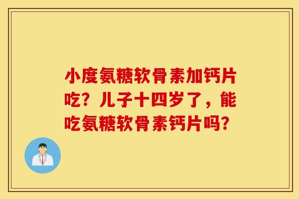 小度氨糖软骨素加钙片吃?儿子十四岁了,能吃氨糖软骨素钙片吗? 小度氨糖软骨素加钙片吃?儿子十四岁了,能吃氨糖软骨素钙片吗?