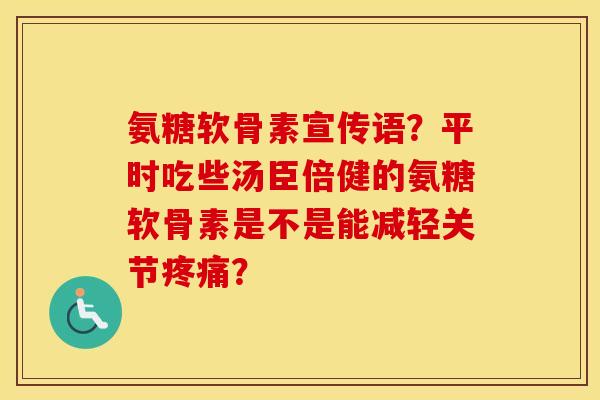 氨糖软骨素宣传语？平时吃些汤臣倍健的氨糖软骨素是不是能减轻关节？