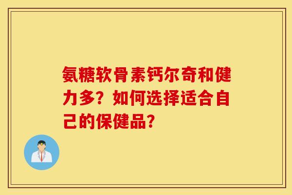 氨糖软骨素钙尔奇和健力多?如何选择适合自己的保健品? 氨糖软骨素钙尔奇和健力多?如何选择适合自己的保健品?