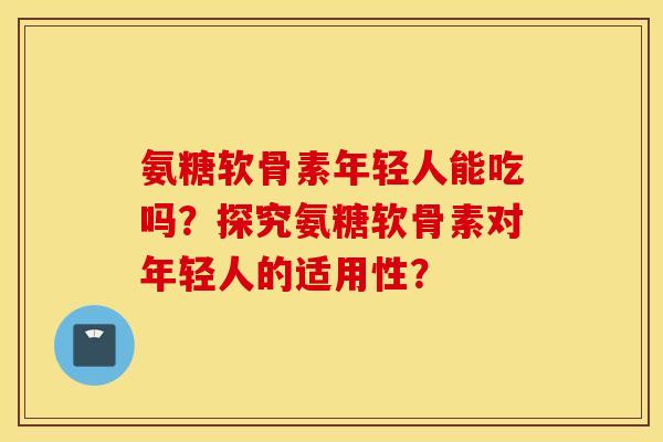 氨糖软骨素年轻人能吃吗？探究氨糖软骨素对年轻人的适用性？