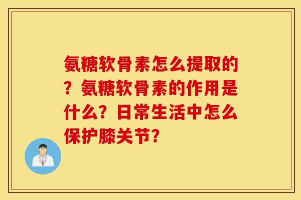 氨糖软骨素怎么提取的？氨糖软骨素的作用是什么？日常生活中怎么保护膝关节？