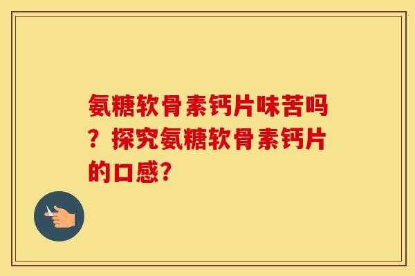 氨糖软骨素钙片味苦吗?探究氨糖软骨素钙片的口感? 氨糖软骨素钙片味苦吗?探究氨糖软骨素钙片的口感?