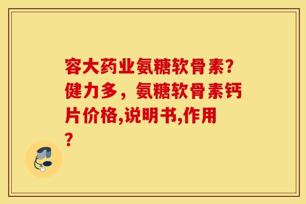 容大药业氨糖软骨素?健力多,氨糖软骨素钙片价格,说明书,作用? 容大药业氨糖软骨素?健力多,氨糖软骨素钙片价格,说明书,作用?
