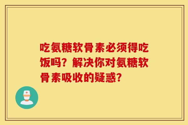 吃氨糖软骨素必须得吃饭吗？解决你对氨糖软骨素吸收的疑惑？