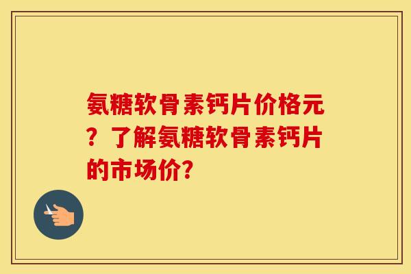 氨糖软骨素钙片价格元?了解氨糖软骨素钙片的市场价? 氨糖软骨素钙片价格元?了解氨糖软骨素钙片的市场价?