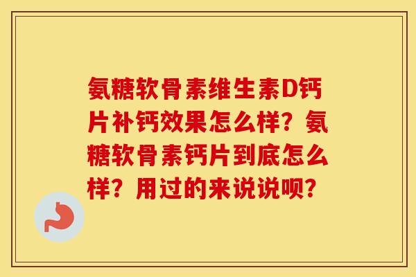 氨糖软骨素维生素D钙片补钙效果怎么样?氨糖软骨素钙片到底怎么样?用过的来说说呗? 氨糖软骨素维生素D钙片补钙效果怎么样?氨糖软骨素钙片到底怎么样?用过的来说说呗?
