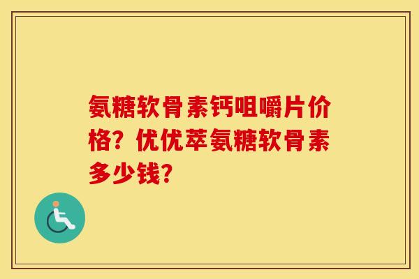 氨糖软骨素钙咀嚼片价格？优优萃氨糖软骨素多少钱？