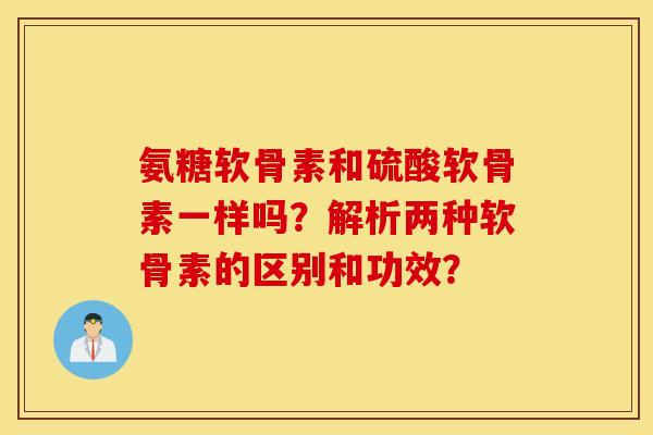 氨糖软骨素和硫酸软骨素一样吗？解析两种软骨素的区别和功效？