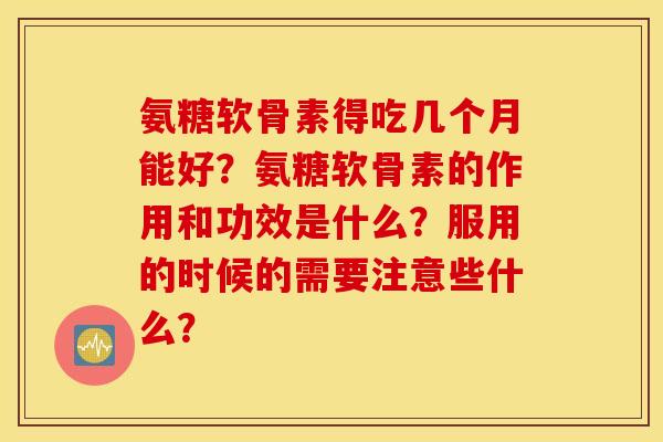 氨糖软骨素得吃几个月能好？氨糖软骨素的作用和功效是什么？服用的时候的需要注意些什么？