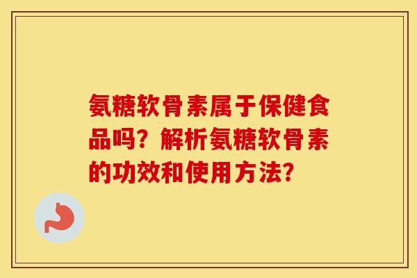 氨糖软骨素属于保健食品吗?解析氨糖软骨素的功效和使用方法? 氨糖软骨素属于保健食品吗?解析氨糖软骨素的功效和使用方法?
