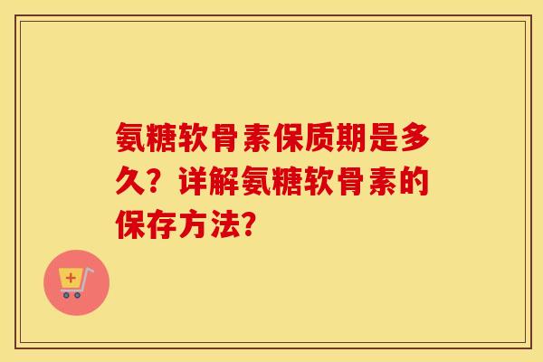 氨糖软骨素保质期是多久?详解氨糖软骨素的保存方法? 氨糖软骨素保质期是多久?详解氨糖软骨素的保存方法?