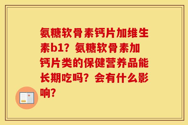 氨糖软骨素钙片加维生素b1？氨糖软骨素加钙片类的保健营养品能长期吃吗？会有什么影响？