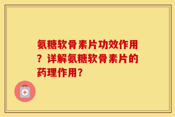 氨糖软骨素片功效作用?详解氨糖软骨素片的药理作用? 氨糖软骨素片功效作用?详解氨糖软骨素片的药理作用?