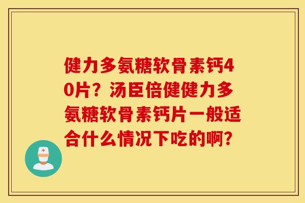 健力多氨糖软骨素钙40片?汤臣倍健健力多氨糖软骨素钙片一般适合什么情况下吃的啊? 健力多氨糖软骨素钙40片?汤臣倍健健力多氨糖软骨素钙片一般适合什么情况下吃的啊?