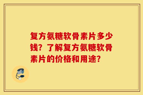 复方氨糖软骨素片多少钱?了解复方氨糖软骨素片的价格和用途? 复方氨糖软骨素片多少钱?了解复方氨糖软骨素片的价格和用途?