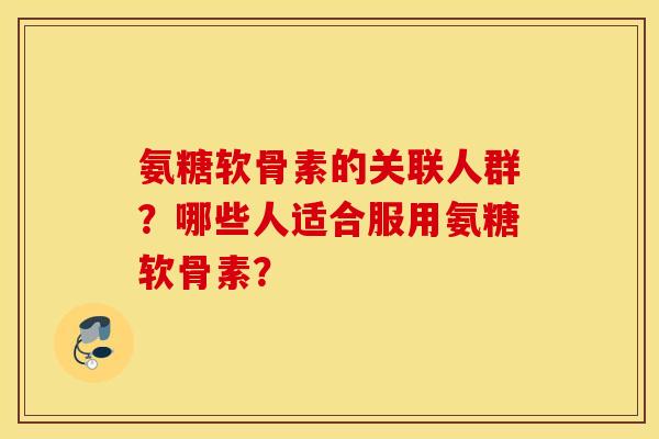 氨糖软骨素的关联人群？哪些人适合服用氨糖软骨素？