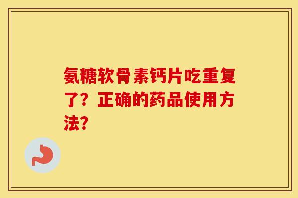 氨糖软骨素钙片吃重复了？正确的药品使用方法？