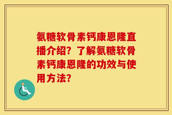 氨糖软骨素钙康恩隆直播介绍?了解氨糖软骨素钙康恩隆的功效与使用方法? 氨糖软骨素钙康恩隆直播介绍?了解氨糖软骨素钙康恩隆的功效与使用方法?