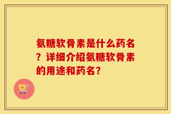 氨糖软骨素是什么药名？详细介绍氨糖软骨素的用途和药名？