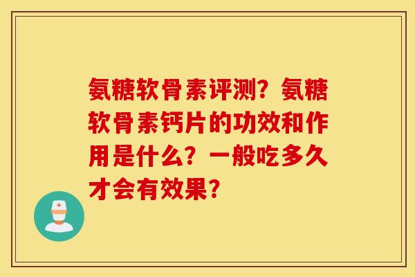 氨糖软骨素评测？氨糖软骨素钙片的功效和作用是什么？一般吃多久才会有效果？