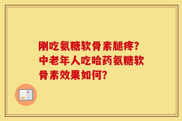 刚吃氨糖软骨素腿疼?中老年人吃哈药氨糖软骨素效果如何? 刚吃氨糖软骨素腿疼?中老年人吃哈药氨糖软骨素效果如何?