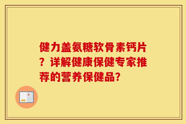 健力盖氨糖软骨素钙片?详解健康保健专家推荐的营养保健品? 健力盖氨糖软骨素钙片?详解健康保健专家推荐的营养保健品?