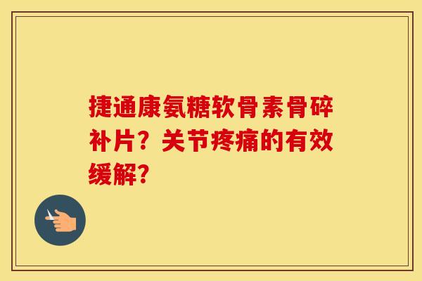 捷通康氨糖软骨素骨碎补片?关节的有效缓解? 捷通康氨糖软骨素骨碎补片?关节的有效缓解?