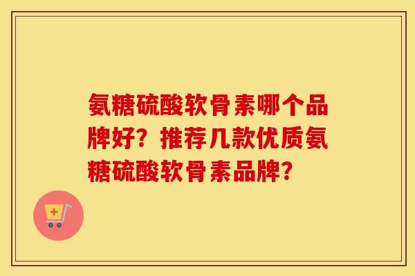 氨糖硫酸软骨素哪个品牌好?推荐几款优质氨糖硫酸软骨素品牌? 氨糖硫酸软骨素哪个品牌好?推荐几款优质氨糖硫酸软骨素品牌?