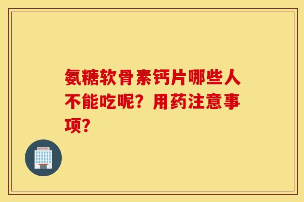 氨糖软骨素钙片哪些人不能吃呢?用药注意事项? 氨糖软骨素钙片哪些人不能吃呢?用药注意事项?
