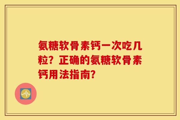 氨糖软骨素钙一次吃几粒?正确的氨糖软骨素钙用法指南? 氨糖软骨素钙一次吃几粒?正确的氨糖软骨素钙用法指南?