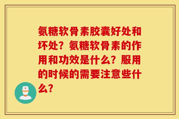 氨糖软骨素胶囊好处和坏处?氨糖软骨素的作用和功效是什么?服用的时候的需要注意些什么? 氨糖软骨素胶囊好处和坏处?氨糖软骨素的作用和功效是什么?服用的时候的需要注意些什么?