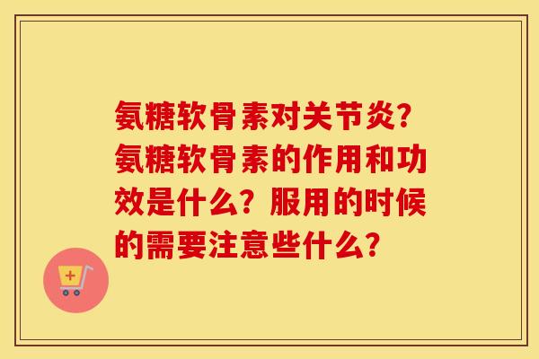 氨糖软骨素对?氨糖软骨素的作用和功效是什么?服用的时候的需要注意些什么? 氨糖软骨素对?氨糖软骨素的作用和功效是什么?服用的时候的需要注意些什么?