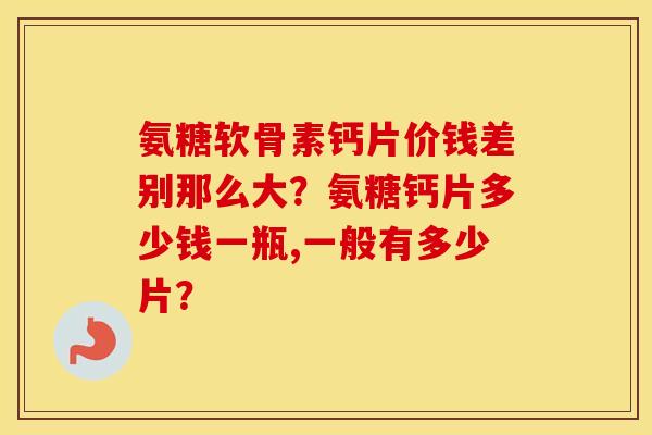 氨糖软骨素钙片价钱差别那么大？氨糖钙片多少钱一瓶,一般有多少片？