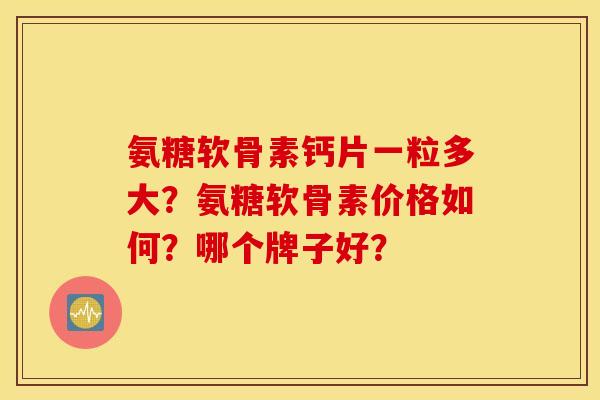 氨糖软骨素钙片一粒多大？氨糖软骨素价格如何？哪个牌子好？