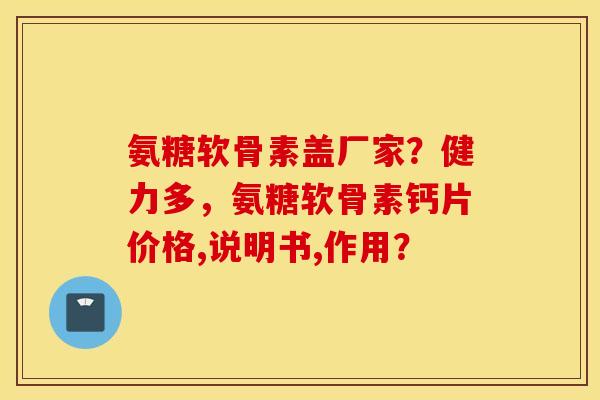 氨糖软骨素盖厂家?健力多,氨糖软骨素钙片价格,说明书,作用? 氨糖软骨素盖厂家?健力多,氨糖软骨素钙片价格,说明书,作用?