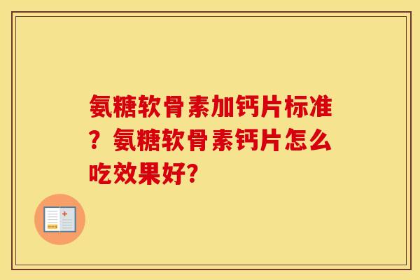 氨糖软骨素加钙片标准?氨糖软骨素钙片怎么吃效果好? 氨糖软骨素加钙片标准?氨糖软骨素钙片怎么吃效果好?