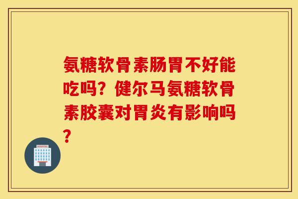 氨糖软骨素肠胃不好能吃吗?健尔马氨糖软骨素胶囊对有影响吗? 氨糖软骨素肠胃不好能吃吗?健尔马氨糖软骨素胶囊对有影响吗?