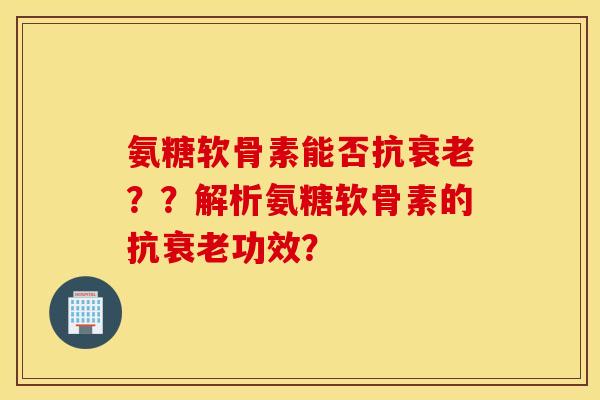 氨糖软骨素能否抗??解析氨糖软骨素的抗功效? 氨糖软骨素能否抗??解析氨糖软骨素的抗功效?