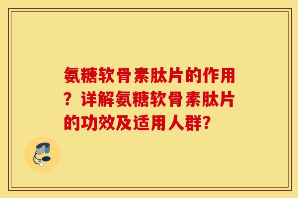 氨糖软骨素肽片的作用？详解氨糖软骨素肽片的功效及适用人群？