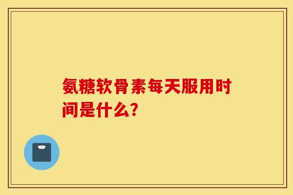 氨糖软骨素每天服用时间是什么？