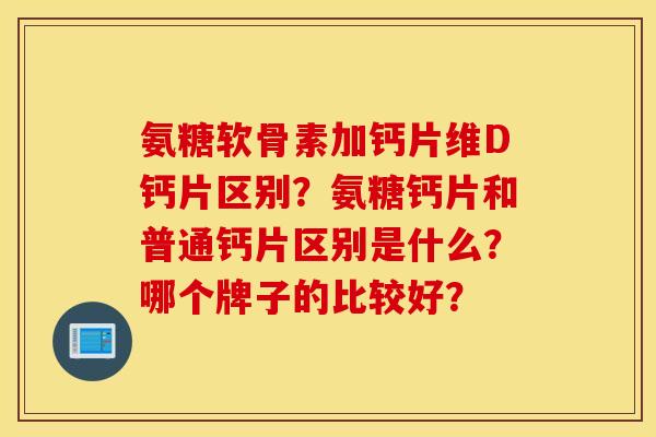 氨糖软骨素加钙片维D钙片区别?氨糖钙片和普通钙片区别是什么?哪个牌子的比较好? 氨糖软骨素加钙片维D钙片区别?氨糖钙片和普通钙片区别是什么?哪个牌子的比较好?