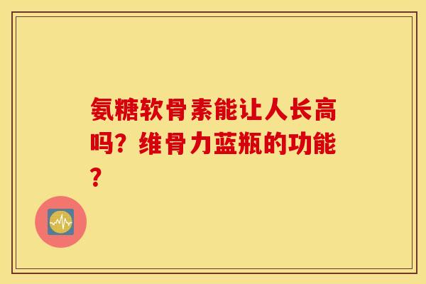氨糖软骨素能让人长高吗?维骨力蓝瓶的功能? 氨糖软骨素能让人长高吗?维骨力蓝瓶的功能?
