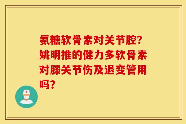 氨糖软骨素对关节腔?姚明推的健力多软骨素对膝关节伤及退变管用吗? 氨糖软骨素对关节腔?姚明推的健力多软骨素对膝关节伤及退变管用吗?