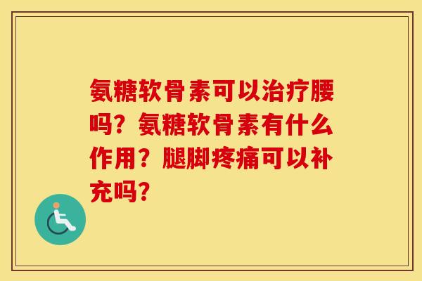 氨糖软骨素可以腰吗?氨糖软骨素有什么作用?腿脚可以补充吗? 氨糖软骨素可以腰吗?氨糖软骨素有什么作用?腿脚可以补充吗?