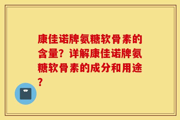 康佳诺牌氨糖软骨素的含量？详解康佳诺牌氨糖软骨素的成分和用途？