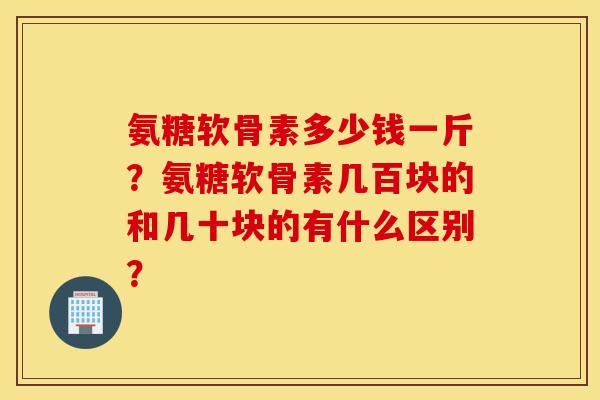 氨糖软骨素多少钱一斤？氨糖软骨素几百块的和几十块的有什么区别？