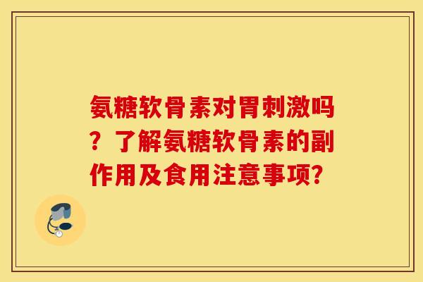 氨糖软骨素对胃刺激吗?了解氨糖软骨素的副作用及食用注意事项? 氨糖软骨素对胃刺激吗?了解氨糖软骨素的副作用及食用注意事项?